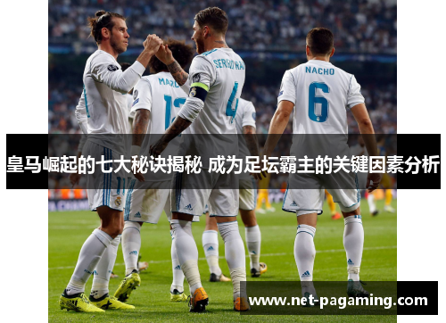 皇马崛起的七大秘诀揭秘 成为足坛霸主的关键因素分析