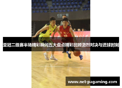 亚冠二级赛半场精彩瞬间五大盘点精彩回顾激烈对决与进球时刻 亚冠二级赛半场精彩瞬间五大盘点精彩回顾激烈对决与进球时刻
