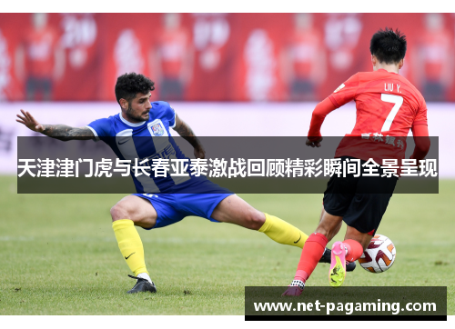 天津津门虎与长春亚泰激战回顾精彩瞬间全景呈现 天津津门虎与长春亚泰激战回顾精彩瞬间全景呈现