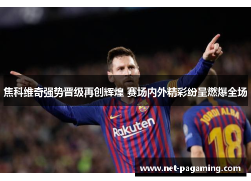 焦科维奇强势晋级再创辉煌 赛场内外精彩纷呈燃爆全场