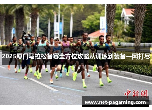 2025厦门马拉松备赛全方位攻略从训练到装备一网打尽