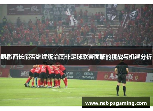 凯撒酋长能否继续统治南非足球联赛面临的挑战与机遇分析