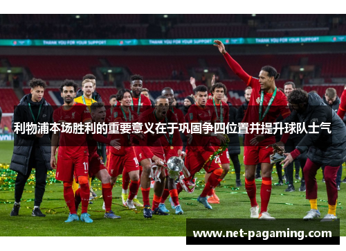 利物浦本场胜利的重要意义在于巩固争四位置并提升球队士气