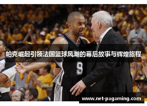 帕克崛起引领法国篮球风潮的幕后故事与辉煌旅程