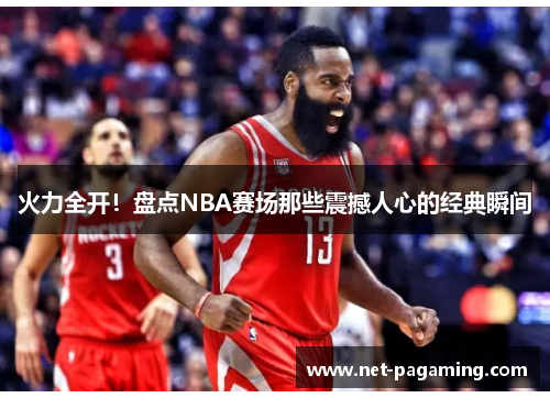 火力全开！盘点NBA赛场那些震撼人心的经典瞬间
