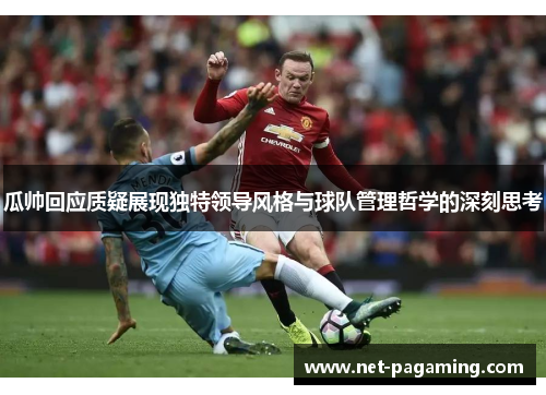 瓜帅回应质疑展现独特领导风格与球队管理哲学的深刻思考