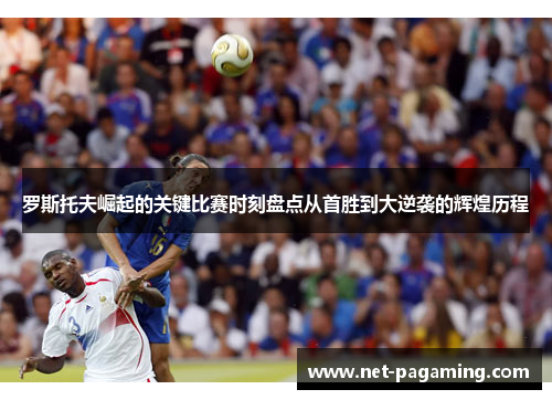 罗斯托夫崛起的关键比赛时刻盘点从首胜到大逆袭的辉煌历程