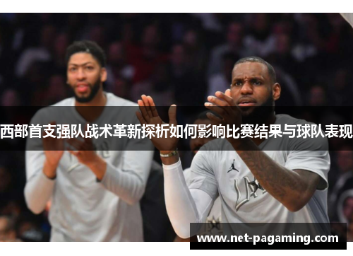 西部首支强队战术革新探析如何影响比赛结果与球队表现