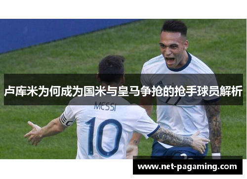 卢库米为何成为国米与皇马争抢的抢手球员解析