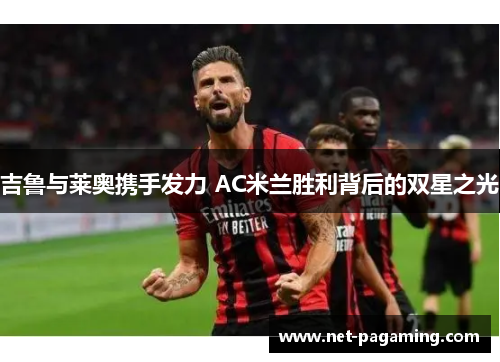 吉鲁与莱奥携手发力 AC米兰胜利背后的双星之光 吉鲁与莱奥携手发力 AC米兰胜利背后的双星之光