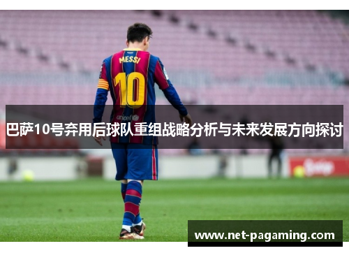 巴萨10号弃用后球队重组战略分析与未来发展方向探讨 巴萨10号弃用后球队重组战略分析与未来发展方向探讨
