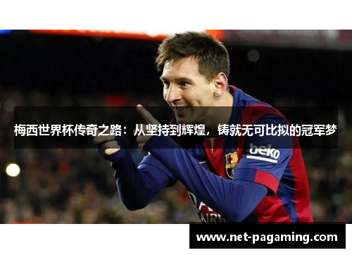 梅西世界杯传奇之路：从坚持到辉煌，铸就无可比拟的冠军梦