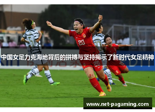 中国女足力克海地背后的拼搏与坚持揭示了新时代女足精神