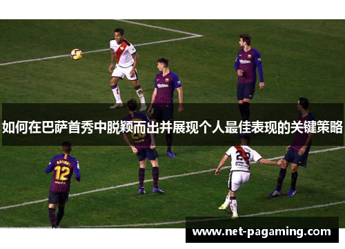 如何在巴萨首秀中脱颖而出并展现个人最佳表现的关键策略