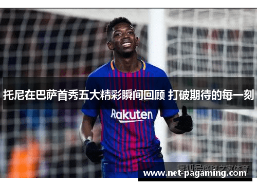 托尼在巴萨首秀五大精彩瞬间回顾 打破期待的每一刻