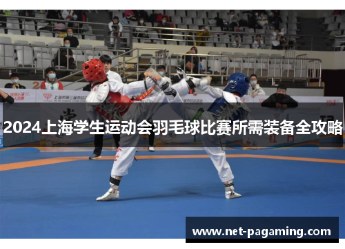 2024上海学生运动会羽毛球比赛所需装备全攻略 2024上海学生运动会羽毛球比赛所需装备全攻略