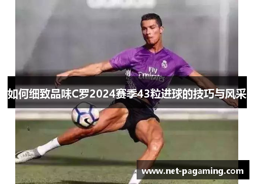 如何细致品味C罗2024赛季43粒进球的技巧与风采