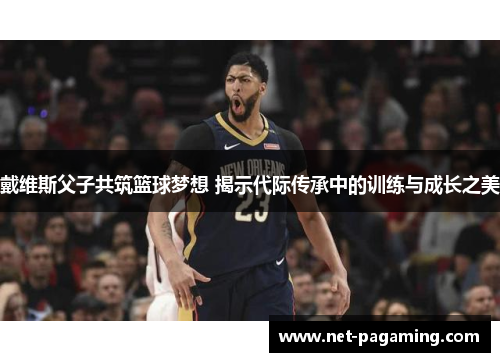 戴维斯父子共筑篮球梦想 揭示代际传承中的训练与成长之美