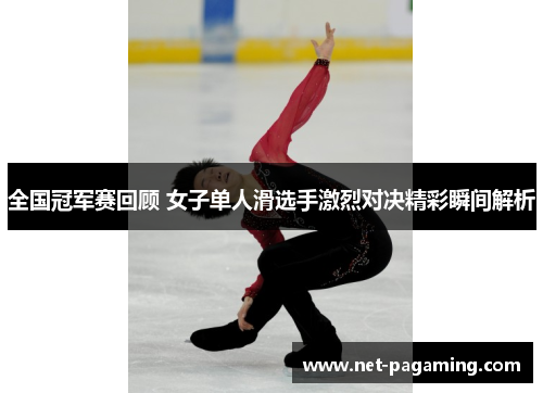 全国冠军赛回顾 女子单人滑选手激烈对决精彩瞬间解析 全国冠军赛回顾 女子单人滑选手激烈对决精彩瞬间解析