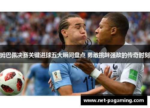 姆巴佩决赛关键进球五大瞬间盘点 勇敢挑衅强敌的传奇时刻