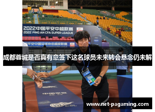 成都蓉城是否真有意签下这名球员未来转会悬念仍未解 成都蓉城是否真有意签下这名球员未来转会悬念仍未解