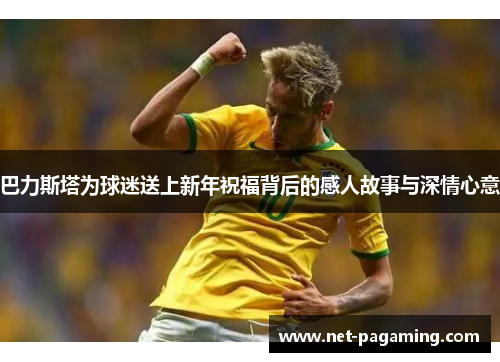 巴力斯塔为球迷送上新年祝福背后的感人故事与深情心意 巴力斯塔为球迷送上新年祝福背后的感人故事与深情心意