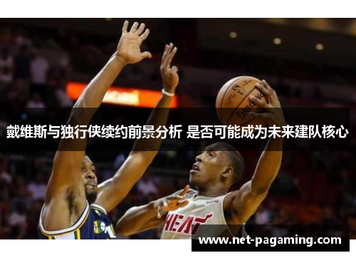 戴维斯与独行侠续约前景分析 是否可能成为未来建队核心