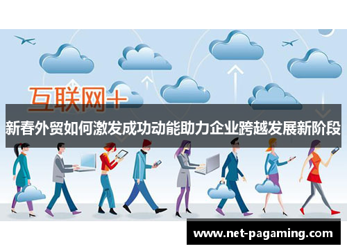 新春外贸如何激发成功动能助力企业跨越发展新阶段 新春外贸如何激发成功动能助力企业跨越发展新阶段