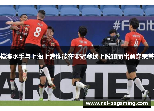 横滨水手与上海上港谁能在亚冠赛场上脱颖而出勇夺荣誉 横滨水手与上海上港谁能在亚冠赛场上脱颖而出勇夺荣誉