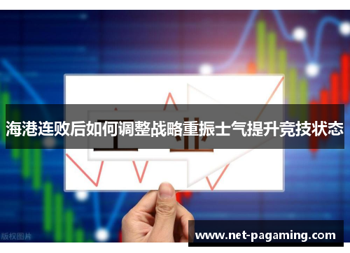 海港连败后如何调整战略重振士气提升竞技状态 海港连败后如何调整战略重振士气提升竞技状态