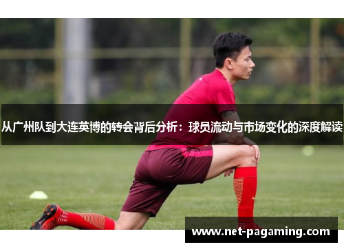 从广州队到大连英博的转会背后分析:球员流动与市场变化的深度解读 从广州队到大连英博的转会背后分析:球员流动与市场变化的深度解读