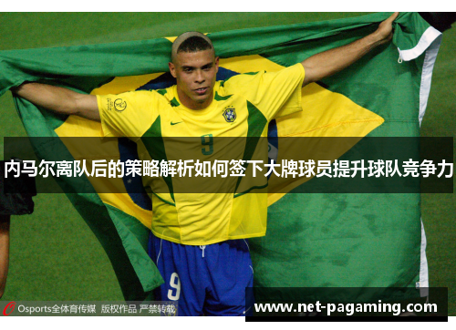 内马尔离队后的策略解析如何签下大牌球员提升球队竞争力
