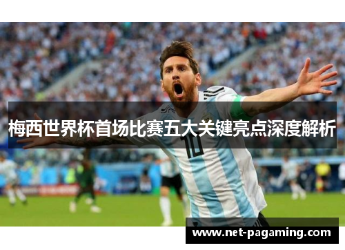 梅西世界杯首场比赛五大关键亮点深度解析 梅西世界杯首场比赛五大关键亮点深度解析