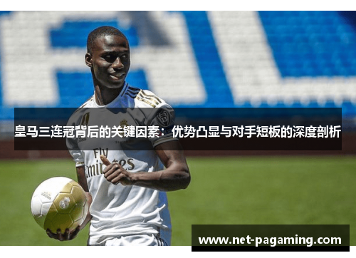 皇马三连冠背后的关键因素：优势凸显与对手短板的深度剖析
