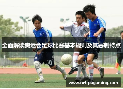 全面解读奥运会足球比赛基本规则及其赛制特点 全面解读奥运会足球比赛基本规则及其赛制特点