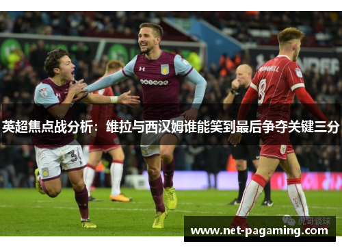 英超焦点战分析:维拉与西汉姆谁能笑到最后争夺关键三分 英超焦点战分析:维拉与西汉姆谁能笑到最后争夺关键三分