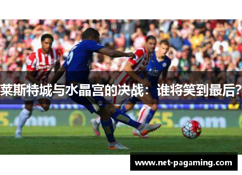 莱斯特城与水晶宫的决战：谁将笑到最后？