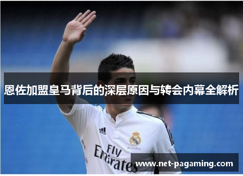 恩佐加盟皇马背后的深层原因与转会内幕全解析