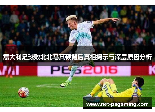 意大利足球败北北马其顿背后真相揭示与深层原因分析