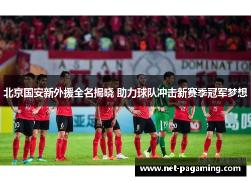 北京国安新外援全名揭晓 助力球队冲击新赛季冠军梦想