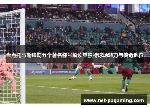 盘点托马斯穆勒五个著名称号解读其独特球场魅力与传奇地位