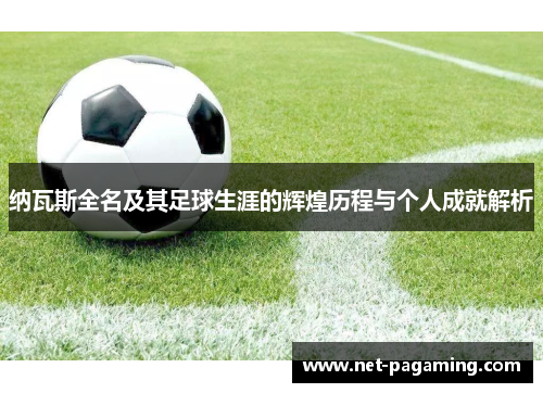 纳瓦斯全名及其足球生涯的辉煌历程与个人成就解析