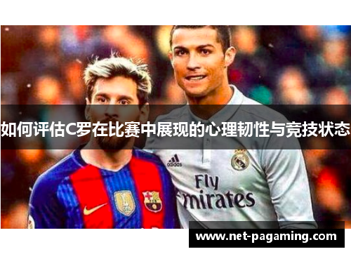 如何评估C罗在比赛中展现的心理韧性与竞技状态