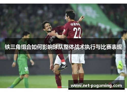 铁三角组合如何影响球队整体战术执行与比赛表现