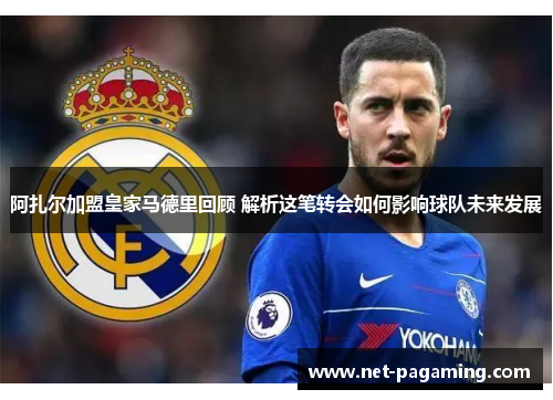 阿扎尔加盟皇家马德里回顾 解析这笔转会如何影响球队未来发展