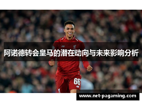阿诺德转会皇马的潜在动向与未来影响分析