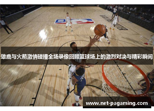 雄鹿与火箭激情碰撞全场录像回顾篮球场上的激烈对决与精彩瞬间