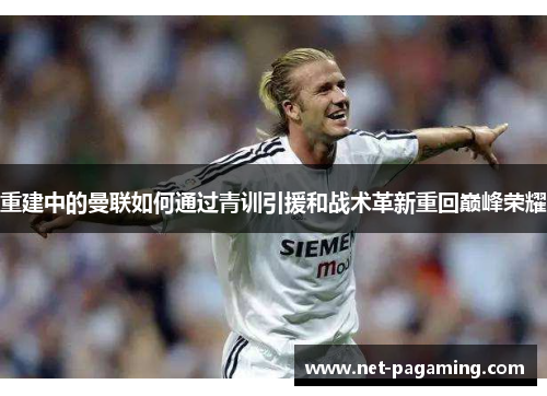 重建中的曼联如何通过青训引援和战术革新重回巅峰荣耀