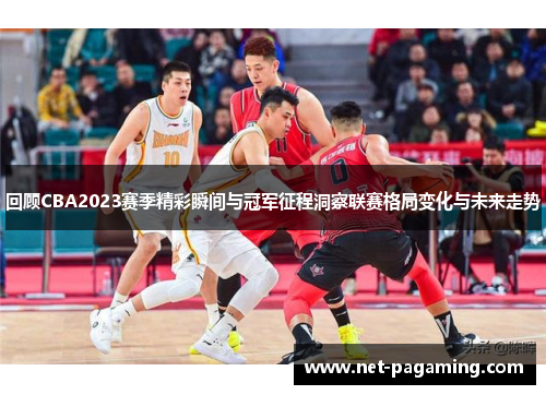 回顾CBA2023赛季精彩瞬间与冠军征程洞察联赛格局变化与未来走势