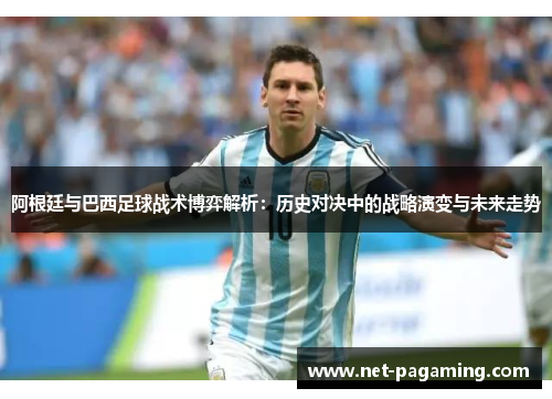 阿根廷与巴西足球战术博弈解析:历史对决中的战略演变与未来走势 阿根廷与巴西足球战术博弈解析:历史对决中的战略演变与未来走势